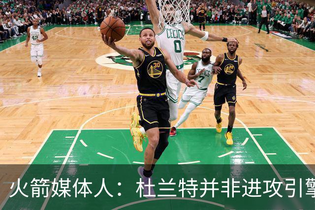 火箭媒体人：杜兰特并非进攻引擎 而申京具备成为争冠核心潜力